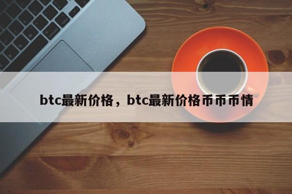 btc最新价格，btc最新价格币币币情