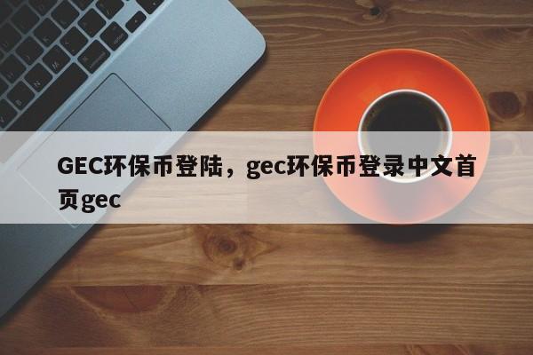 GEC环保币登陆，gec环保币登录中文首页gec