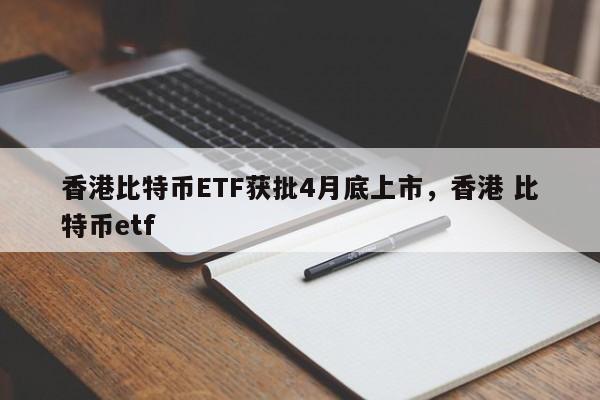 香港比特币ETF获批4月底上市，香港 比特币etf