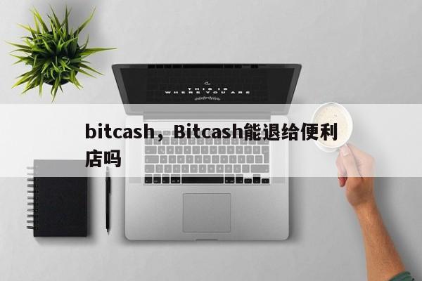 bitcash，Bitcash能退给便利店吗