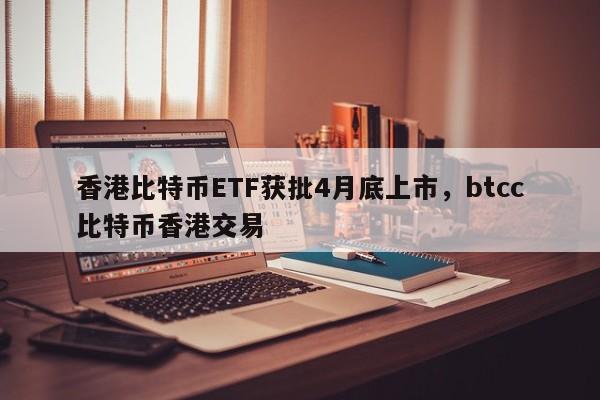 香港比特币ETF获批4月底上市，btcc比特币香港交易