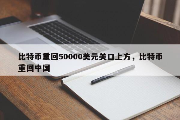 比特币重回50000美元关口上方，比特币重回中国