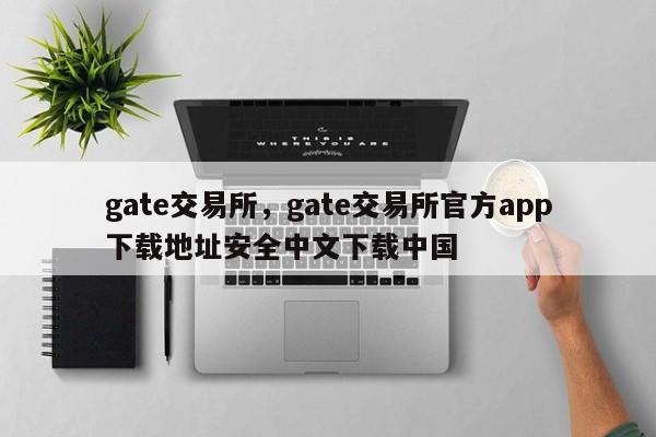 gate交易所，gate交易所官方app下载地址安全中文下载中国
