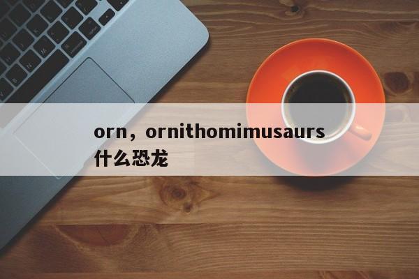 orn,ornithomimusaurs什么恐龙