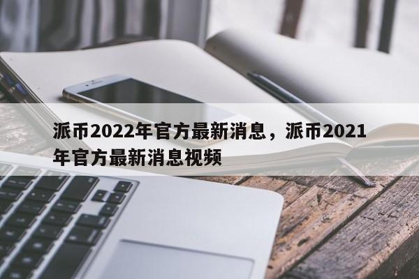 派币2022年官方最新消息，派币2021年官方最新消息视频