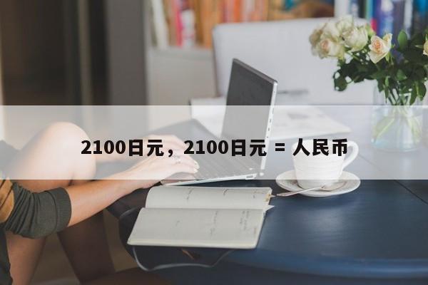 2100日元，2100日元 = 人民币