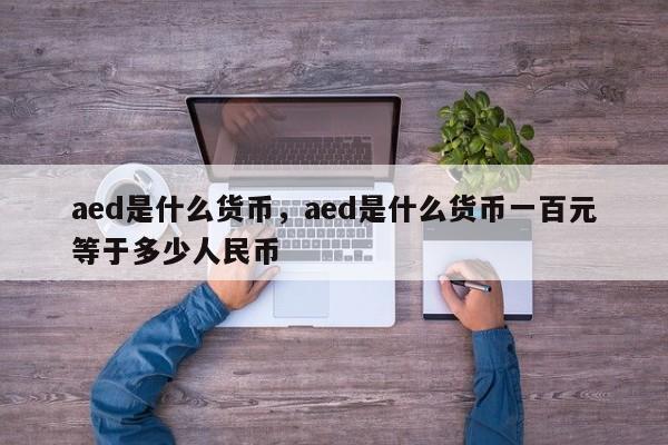 aed是什么货币，aed是什么货币一百元等于多少人民币