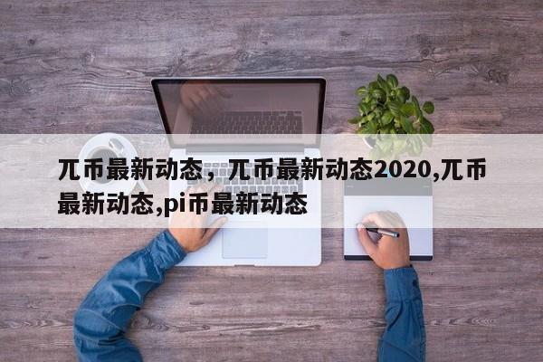 兀币最新动态，兀币最新动态2020,兀币最新动态,pi币最新动态