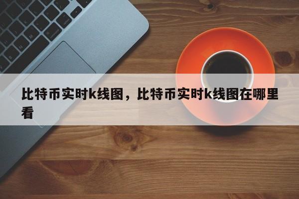 比特币实时k线图，比特币实时k线图在哪里看