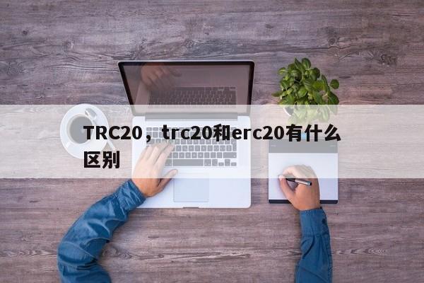 TRC20，trc20和erc20有什么区别