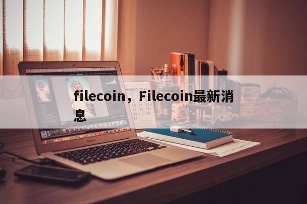 filecoin，Filecoin最新消息