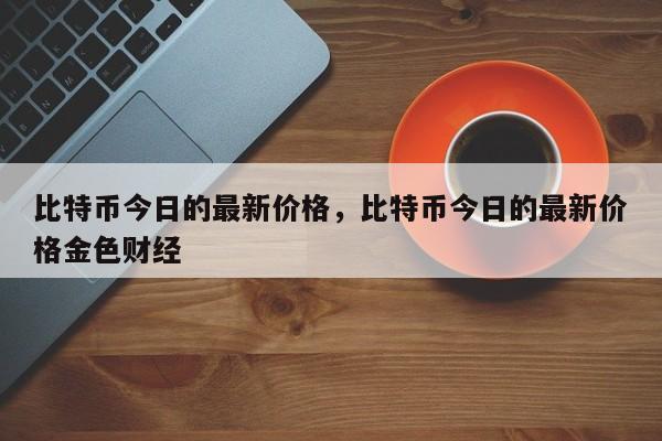 比特币今日的最新价格，比特币今日的最新价格金色财经