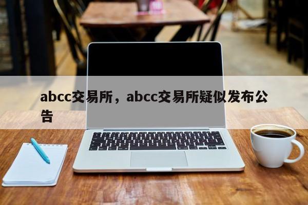 abcc交易所，abcc交易所疑似发布公告