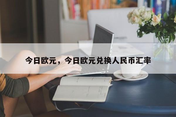 今日欧元，今日欧元兑换人民币汇率