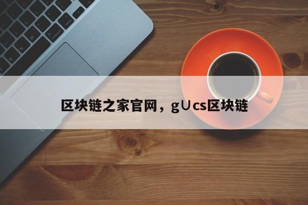 区块链之家官网，g∪cs区块链