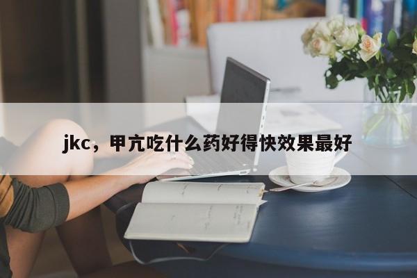 jkc，甲亢吃什么药好得快效果最好