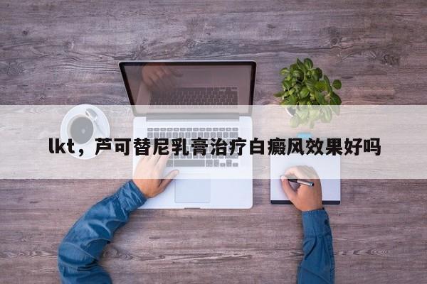 lkt，芦可替尼乳膏治疗白癜风效果好吗