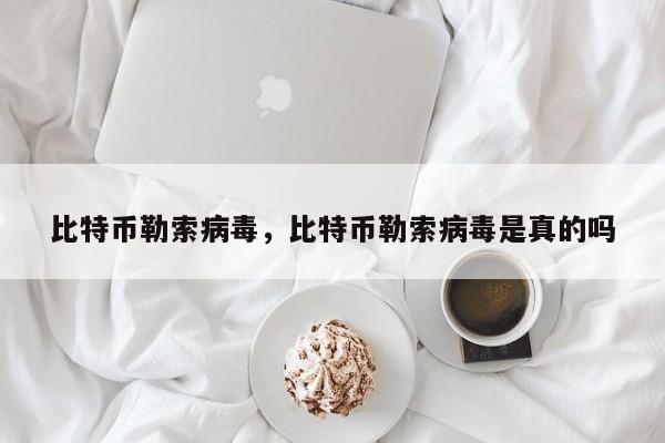 比特币勒索病毒，比特币勒索病毒是真的吗