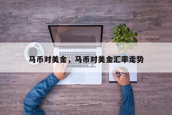 马币对美金，马币对美金汇率走势