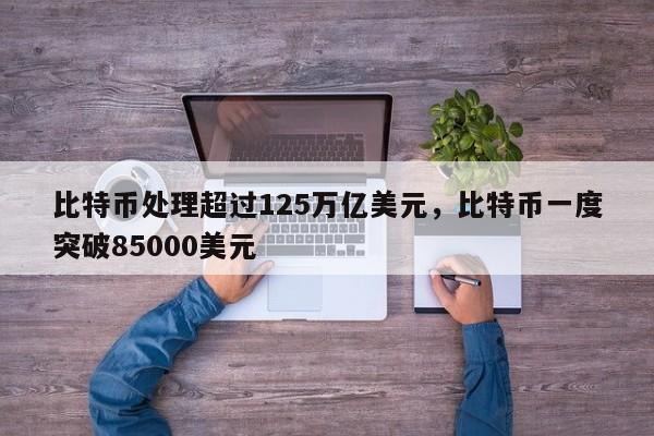 比特币处理超过125万亿美元，比特币一度突破85000美元