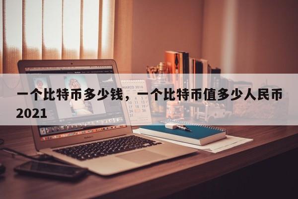 一个比特币多少钱，一个比特币值多少人民币2021