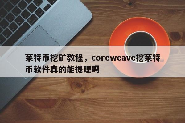 莱特币挖矿教程，coreweave挖莱特币软件真的能提现吗