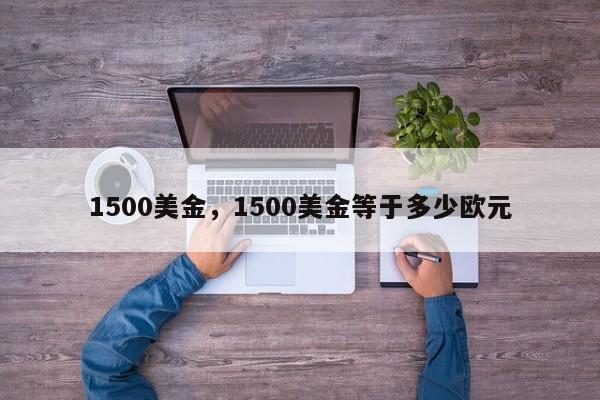 1500美金，1500美金等于多少欧元