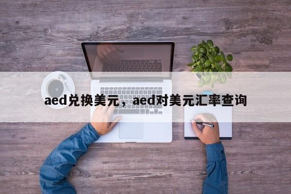 aed兑换美元，aed对美元汇率查询