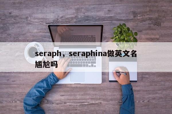 seraph，seraphina做英文名尴尬吗