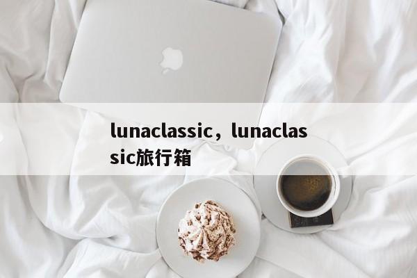 lunaclassic，lunaclassic旅行箱