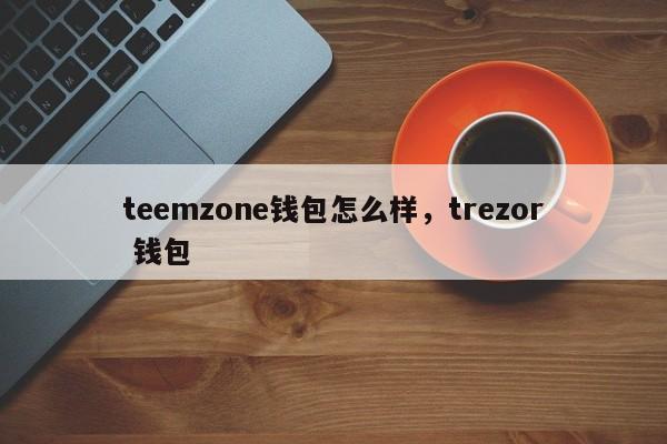 teemzone钱包怎么样，trezor 钱包