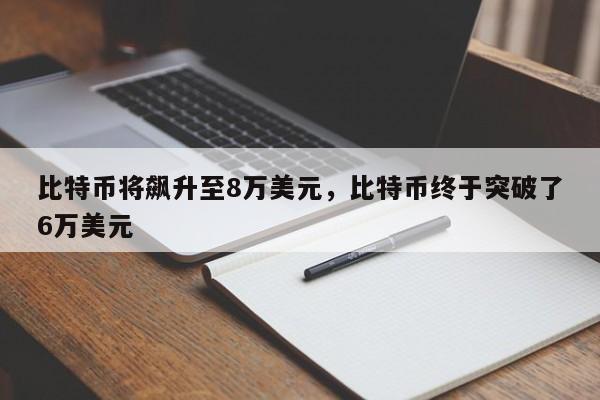 比特币将飙升至8万美元，比特币终于突破了6万美元