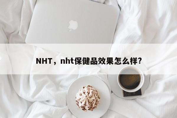 NHT，nht保健品效果怎么样?