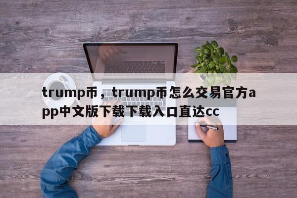 trump币，trump币怎么交易官方app中文版下载下载入口直达cc