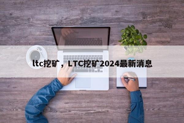 ltc挖矿，LTC挖矿2024最新消息