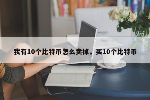 我有10个比特币怎么卖掉，买10个比特币