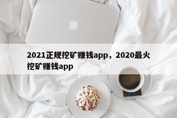 2021正规挖矿赚钱app，2020最火挖矿赚钱app