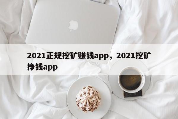 2021正规挖矿赚钱app，2021挖矿挣钱app