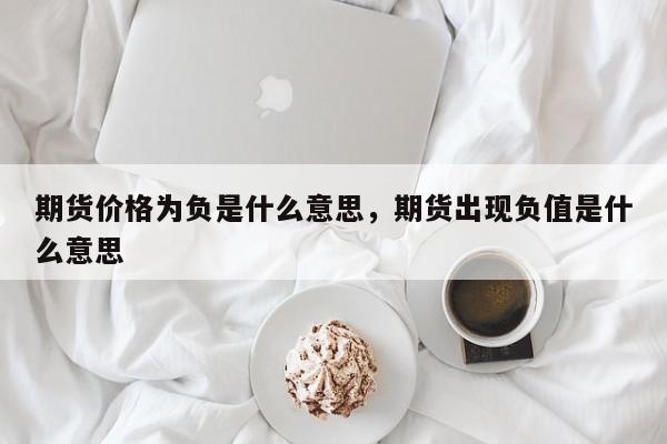 期货价格为负是什么意思，期货出现负值是什么意思