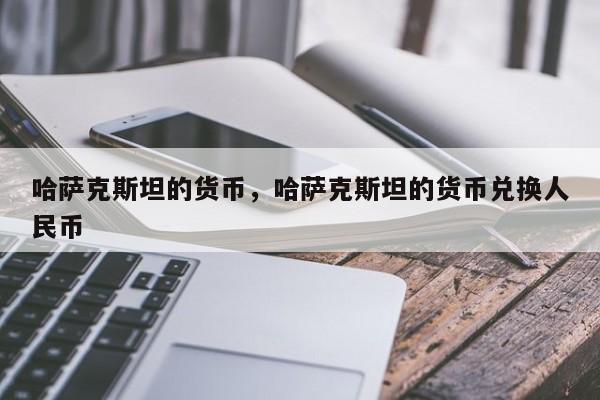 哈萨克斯坦的货币，哈萨克斯坦的货币兑换人民币