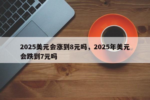 2025美元会涨到8元吗，2025年美元会跌到7元吗