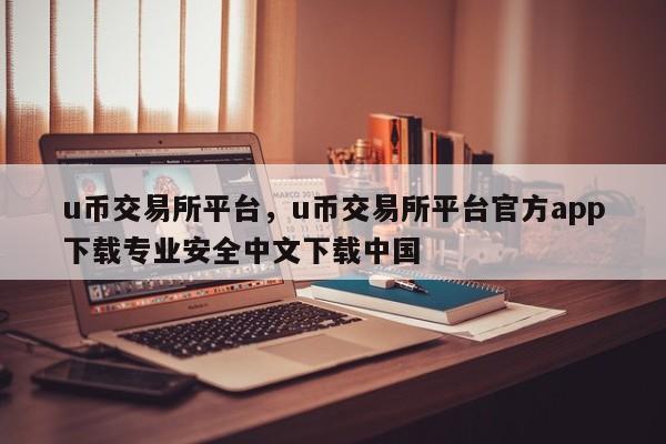 u币交易所平台，u币交易所平台官方app下载专业安全中文下载中国