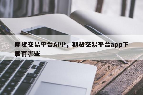 期货交易平台APP，期货交易平台app下载有哪些