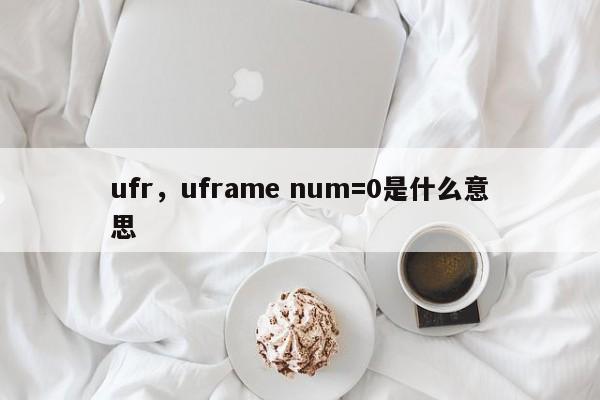 ufr，uframe num=0是什么意思