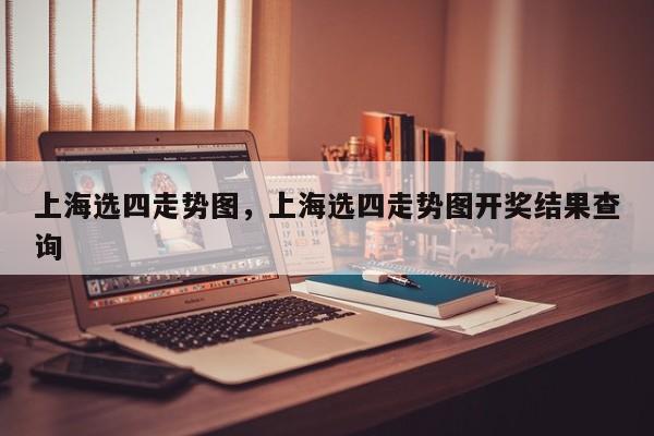 上海选四走势图，上海选四走势图开奖结果查询