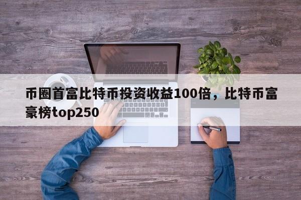 币圈首富比特币投资收益100倍，比特币富豪榜top250