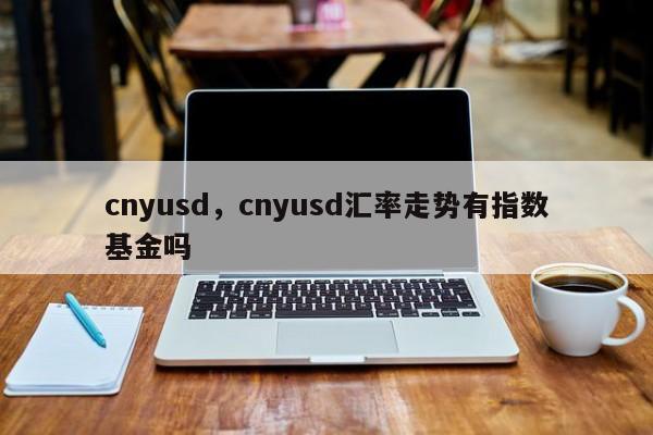 cnyusd,cnyusd汇率走势有指数基金吗