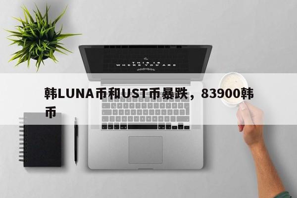 韩LUNA币和UST币暴跌，83900韩币