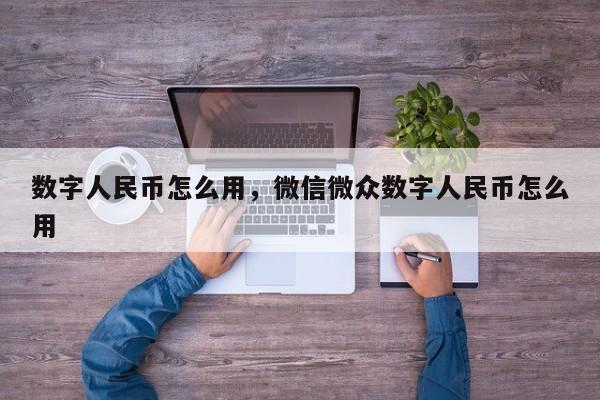 数字人民币怎么用，微信微众数字人民币怎么用