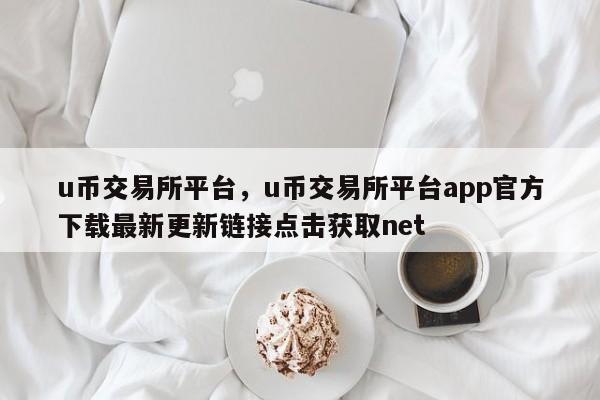 u币交易所平台，u币交易所平台app官方下载最新更新链接点击获取net